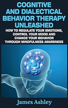 Paperback Cognitive And Dialectical Behavior Therapy Unleashed: How To Regulate Your Emotions, Control Your Mood And Change Your Behavior Through Mindfulness Aw Book