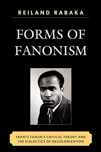 Forms of Fanonism: Frantz Fanon's Critical Theory and the Dialectics of Decolonization
