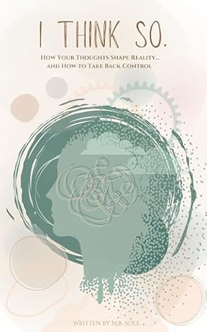 I Think So.: How Your Thoughts Shape Reality... and How to Take Back Control