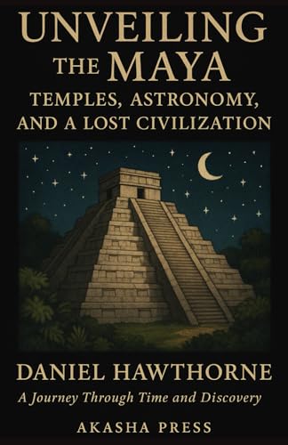 Unveiling the Maya: Temples, Astronomy, and a Lost Civilization: A