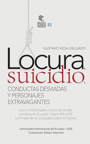 Locura, suicidio, conductas desviadas y personajes extravagantes: Locos intelectuales y locos de la vida cotidiana en Ecuador. Siglos XVII al XX. La mirada de un...