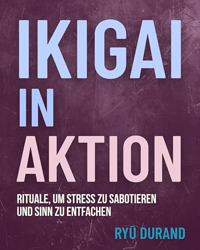 IKIGAI in AKTION: Rituale, um Stress zu sabotieren und Sinn zu entfachen (Ikigai Reclaimed™ (International Edition) 1)