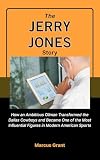 The Jerry Jones Story: How an Ambitious Oilman Transformed the Dallas Cowboys and Became One of the Most Influential Figures in Modern American Sports ... Stories of Grit and Greatness Book 47)
