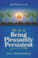 The Art of Being Pleasantly Persistent: Getting to Yes 195654383X Book Cover