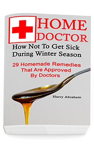 Home Doctor: How Not To Get Sick During Winter Season: 29 Homemade Remedies That Are Approved By Doctors: (Alternative Medicine, Natural Healing, Medicinal ... Natural Healing, Natural Healing Products) by [Harry Abraham]