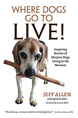 Where Dogs Go To LIVE!: Inspiring Stories of Hospice Dogs Living in the Moment