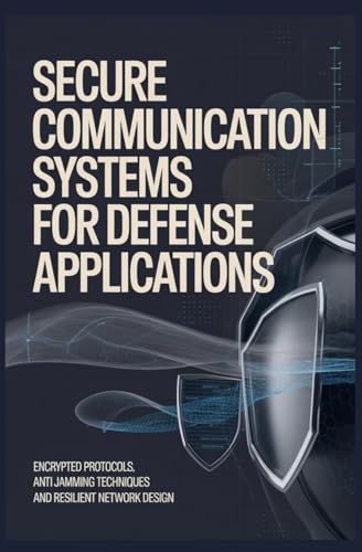SECURE COMMUNICATION SYSTEMS FOR DEFENSE APPLICATIONS: Encrypted Protocols Anti Jamming Techniques and Resilient Network Design