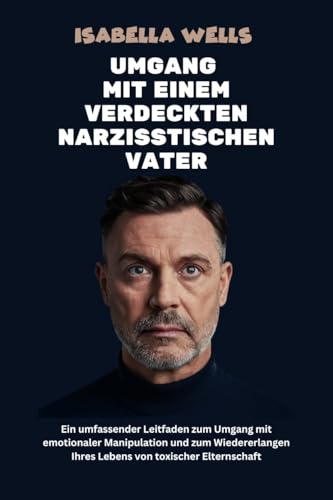 Umgang mit einem verdeckten narzisstischen Vater: Ein umfassender Leitfaden zum Umgang mit emotionaler Manipulation und zum Wiedererlangen Ihres Lebens von toxischer Elternschaft