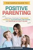 The Simple Guide to Positive Parenting: Practical Strategies to End Power Struggles, Calm Emotional Meltdowns, and Discipline Without Yelling