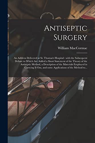 Antiseptic Surgery: an Address Delivered at St. Thomas's Hospital: With the Subsequent Debate to Which Are Added a Short Statement of the Theory of ... Employed in Carrying It out, and Some...