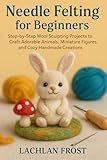 Needle Felting for Beginners: Step-by-Step Wool Sculpting Projects to Craft Adorable Animals, Miniature Figures, and Cozy Handmade Creations