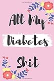  All My Diabetes Shit: Daily Diabetes Record, Log Book Daily Blood Glucose Record & Meal Tracker Diabetic Health Journal, Blood Sugar Tracker for Diabetic, Gift for Diabetic