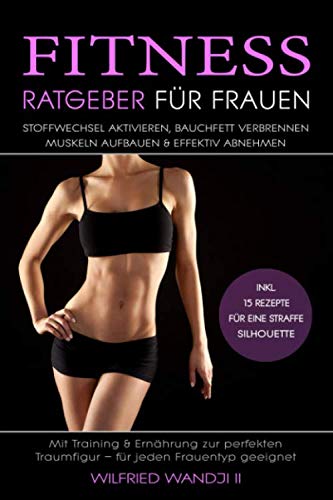 Fitnessratgeber für Frauen – Stoffwechsel aktivieren, Bauchfett verbrennen, Muskeln aufbauen & effektiv abnehmen: Mit Training & Ernährung zur perfekten Traumfigur – Inkl. 15 leckere Abnehm-Rezepte