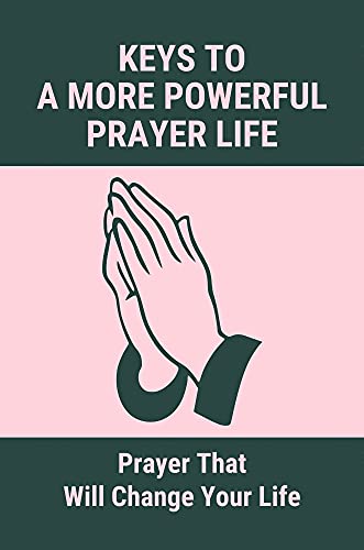 Keys To A More Powerful Prayer Life: Prayer That Will