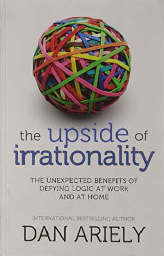 The Upside of Irrationality: The Unexpected Benefits of Defying Logic at Work and at Home The Upside of Irrationality: The Unexpected Benefits of Defying Logic at Work and at Home