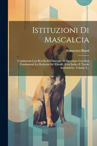 Istituzioni Di Mascalcia: Conducenti Con Brevitla E Chiarezza Ad Esercitare Con Sodi Fondamenti La Medicina De' Cavalli: Con Indice E Tavole Anatomiche, Volume 2...