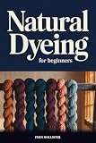 Natural Dyeing for Beginners: Practical Guide to Plant-Based Dyes, Mordants, and Color from Your Garden and Kitchen (English Edition)