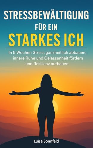 Stressbewältigung für ein starkes Ich: In 5 Wochen Stress ganzheitlich abbauen, innere Ruhe und Gelassenheit fördern und Resilienz aufbauen