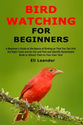 Bird Watching for Beginners: A Beginner's Guide to the Basics of Birding so That You Can Pick the Right Tools and Go Out and Find and Identify Remarkable Birds or Attract Them to Your Own Yard