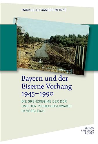 Bayern und der Eiserne Vorhang 1945–1990  Die Grenzregime der DDR und der Tschechoslowakei im Vergleich  Bayerische Geschichte