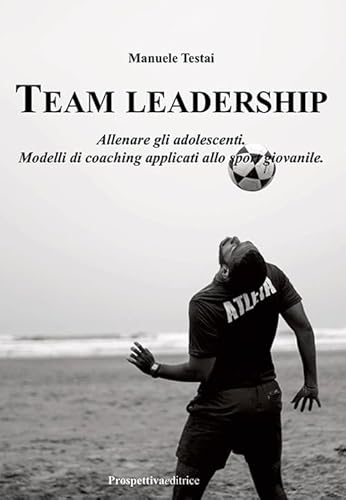 Team Leadership. Allenare gli adolescenti. Modelli di coaching applicati allo sport giovanile