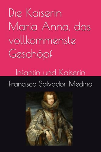 Die Kaiserin Maria Anna, das vollkommenste Geschöpf: Infantin und Kaiserin (German Edition)