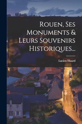 Rouen, Ses Monuments & Leurs Souvenirs Historiques... (French Edition)