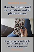 How to Easily Create and Sell Custom Wallet Phone Cases: Create your own highly profitable print on demand business B089M61PW7 Book Cover