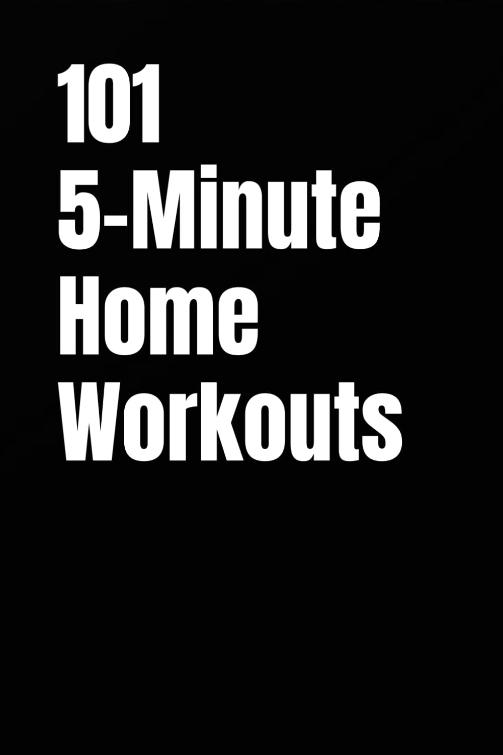 101 5-Minute Home Workouts: Beginner-Friendly Bodyweight Workouts That Fit Your Day