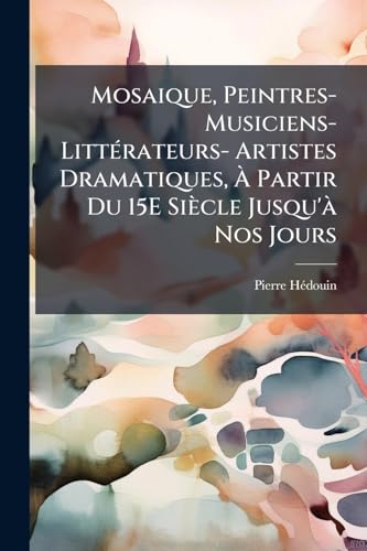 Mosaique, Peintres-Musiciens-Littérateurs- Artistes Dramatiques, À Partir Du 15E Siècle Jusqu'à Nos Jours (French Edition)