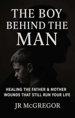 The Boy Behind the Man: Healing the Father & Mother Wounds That Still Run Your Life