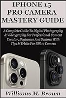 IPHONE 15 PRO CAMERA USER GUIDE: A Complete Guide To Digital Photography & Videography For Professional Content Creator, Beginners And Seniors With Tips & Tricks For iOS 17 Camera B0CVSHKVQT Book Cover