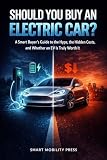 Should You Buy an Electric Car?: A Smart Buyer’s Guide to the Hype, the Hidden Costs, and Whether an EV Is Truly Worth It
