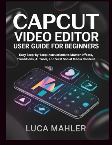 CapCut Video Editor User Guide for Beginners: Easy Step-by-Step Instructions to Master Effects, Transitions, AI Tools, and Viral Social Media Content (The Video Editor Blueprint)