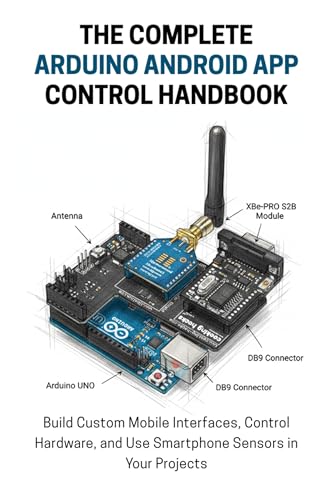 THE COMPLETE ARDUINO ANDROID APP CONTROL HANDBOOK: Build Custom Mobile Interfaces, Control Hardware, and Use Smartphone Sensors in Your Projects