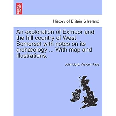 An Exploration of Exmoor and the Hill Country of West Somerset with Notes on Its Archaeology ... with Map and Illustrations.