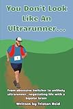  You Don\'t Look Like An Ultra-runner....: From obsessive twitcher to unlikely ultra-runner, negotiating life with a bipolar brain