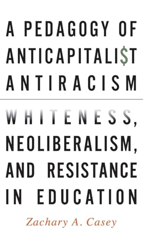 A Pedagogy of Anticapitalist Antiracism: Whiteness, Neoliberalism, and Resistance in Education