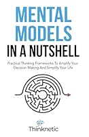 Mental Models In A Nutshell: Practical Thinking Frameworks To Amplify Your Decision Making And Simplify Your Life (Decision Making Mastery) B09V59CW2J Book Cover