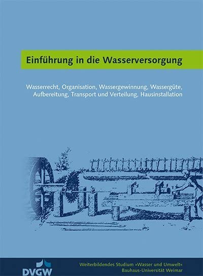 Einführung in die Wasserversorgung: Wasserrecht, Organisation, Wassergewinnung, Wassergüte, Aufbereitung, Transport und Verteilung, Hausinstallation (Weiterbildendes Studium »Wasser und Umwelt«)