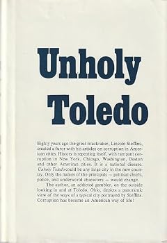 Unholy Toledo: An Informal History of a Typical American City Which Was Not Muckraked by Lincoln Steffins Because of His Friendship with Two of the City's Outstanding Mayors