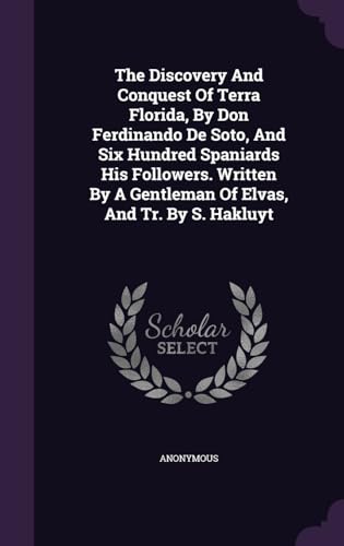The Discovery And Conquest Of Terra Florida, By Don Ferdinando De Soto, And Six Hundred Spaniards His Followers. Written By A Gentleman Of Elvas, And Tr. By S. Hakluyt