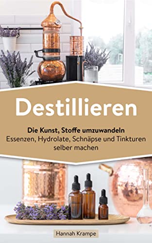 Destillieren : Die Kunst, Stoffe umzuwandeln Essenzen, Hydrolate, Schnäpse und Tinkturen selber machen
