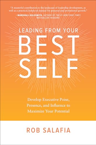 Leading from Your Best Self: Develop Executive Poise, Presence, and Influence to Maximize Your Potential