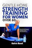 Gentle Home Strength Training FOR WOMEN OVER 60: Safe, Joint-Friendly Exercises to Build Muscle, Improve Balance, Prevent Falls, and Stay Active at Any Fitness Level