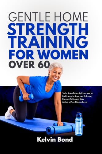 Gentle Home Strength Training FOR WOMEN OVER 60: Safe, Joint-Friendly Exercises to Build Muscle, Improve Balance, Prevent Falls, and Stay Active at Any Fitness Level