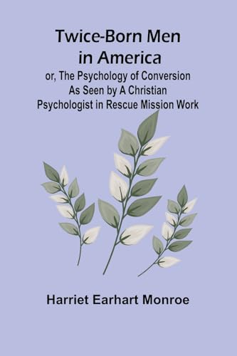 Twice-born Men in America or, The Psychology of Conversion as Seen by a Christian Psychologist in Rescue Mission Work