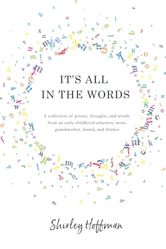 It's All in the Words: A collection of poems, thoughts, and words from an early-childhood educator, mom, grandmother, friend, and thinker