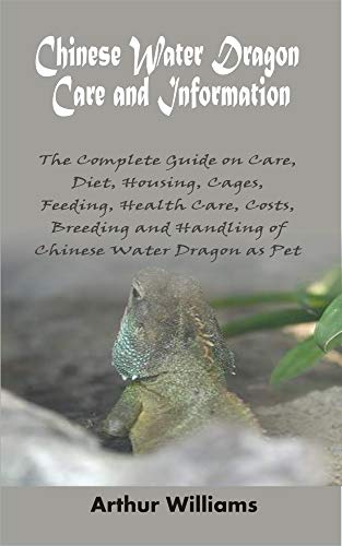 Chinese Water Dragon Care and Information: The Complete Guide on Care, Diet, Housing, Cages, Feeding, Health Care, Costs, Breeding and Handling of Chinese Water Dragon as Pet