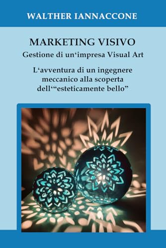 MARKETING VISIVO. Gestione di un'impresa Visual Art: L'avventura di un ingegnere meccanico alla scoperta dell‘“esteticamente bello”